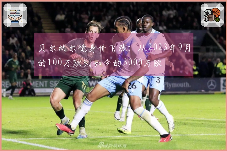 贝尔纳尔德身价飞涨：从2023年9月的100万欧到如今的3000万欧