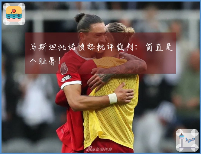 马斯坦托诺愤怒批评裁判：简直是个耻辱！