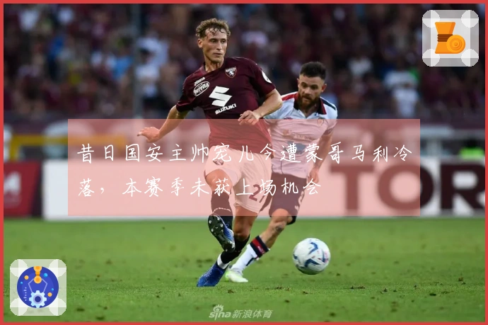 昔日国安主帅宠儿今遭蒙哥马利冷落，本赛季未获上场机会