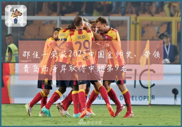 邵佳一荣获2025中国金帅奖，带领青岛西海岸取得中超第9名
