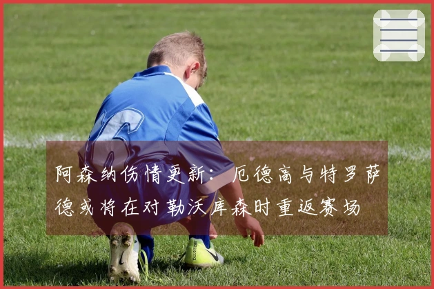 阿森纳伤情更新：厄德高与特罗萨德或将在对勒沃库森时重返赛场