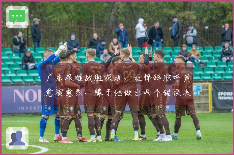 广东艰难战胜深圳，杜锋辞职呼声愈演愈烈，缘于他做出两个错误决策