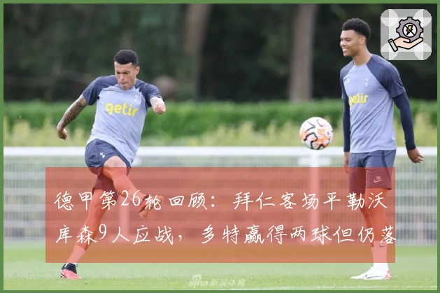 德甲第26轮回顾：拜仁客场平勒沃库森9人应战，多特赢得两球但仍落后9分