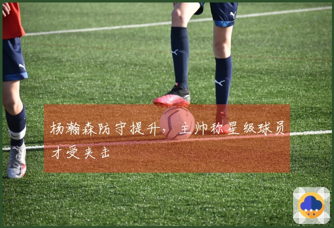 杨瀚森防守提升，主帅称星级球员才受夹击