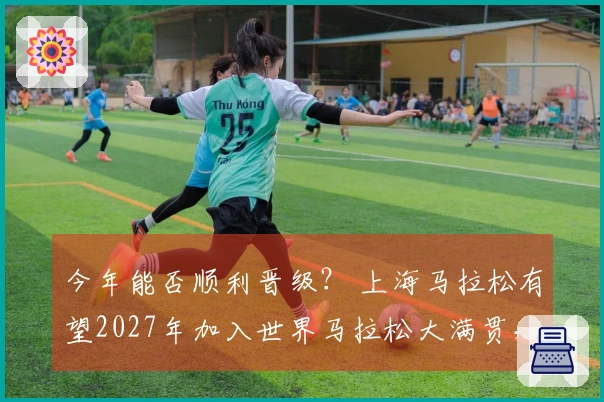 今年能否顺利晋级？ 上海马拉松有望2027年加入世界马拉松大满贯，去年已跻身世界田联前十名。