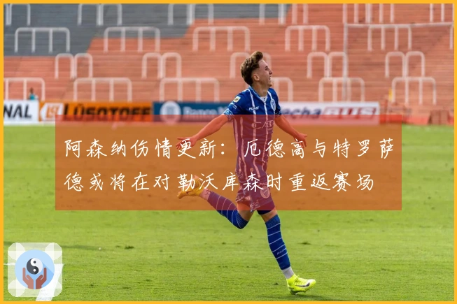 阿森纳伤情更新：厄德高与特罗萨德或将在对勒沃库森时重返赛场