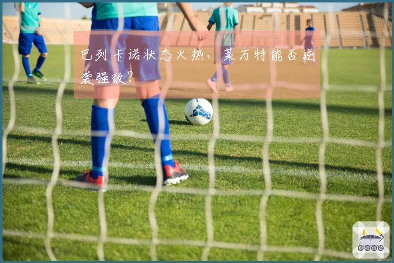 巴列卡诺状态火热，莱万特能否逆袭强敌？