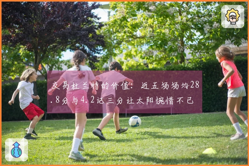 交易杜兰特的价值：近五场场均28.8分与4.2记三分让太阳惋惜不已