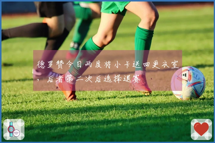 德罗赞今日两度将小卡送回更衣室，后者第二次后选择退赛