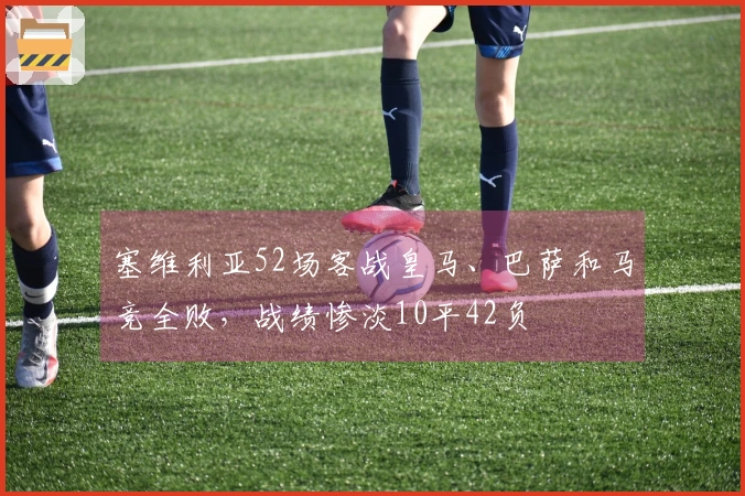 塞维利亚52场客战皇马、巴萨和马竞全败，战绩惨淡10平42负