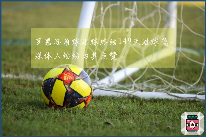 罗慕洛角球进球终结149天进球荒，媒体人纷纷为其点赞