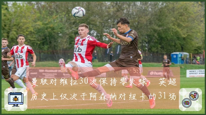 曼联对维拉30次保持零失球，英超历史上仅次于阿森纳对纽卡的31场零封