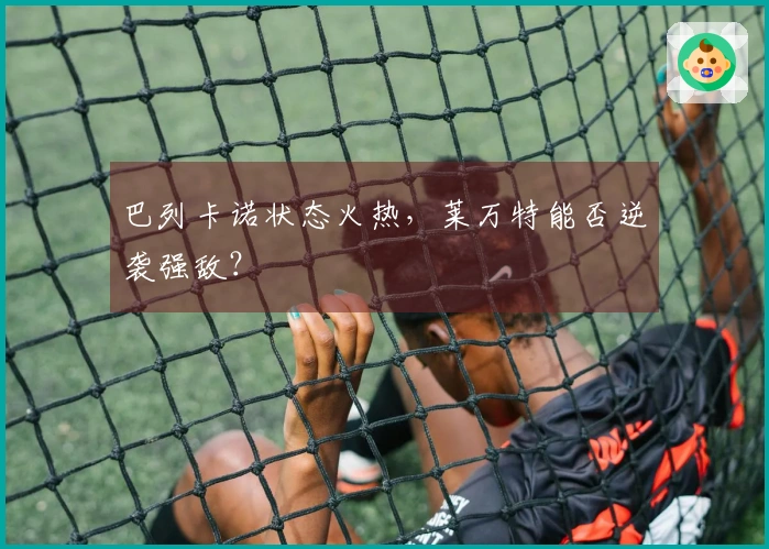 巴列卡诺状态火热，莱万特能否逆袭强敌？